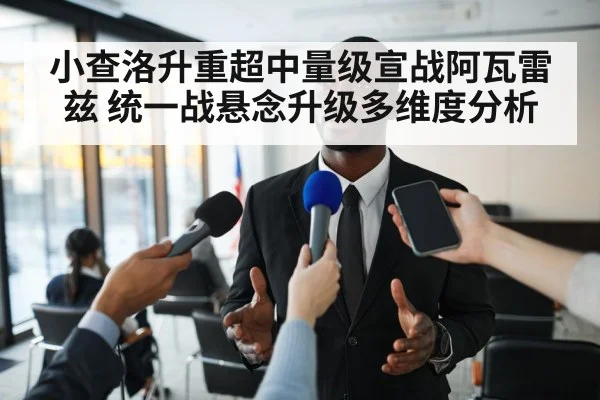 小查洛升重超中量级宣战阿瓦雷兹 统一战悬念升级多维度分析