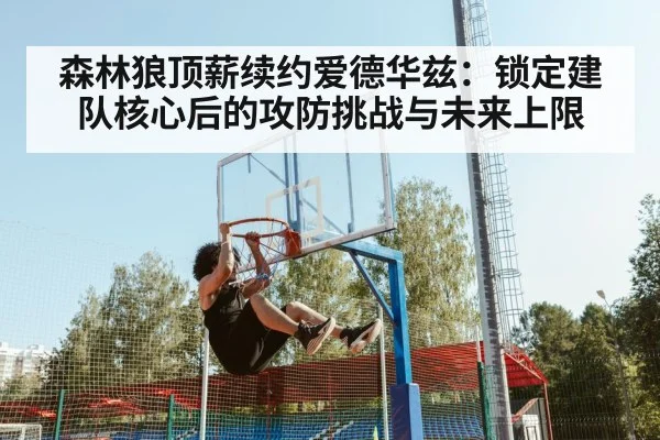 森林狼顶薪续约爱德华兹：锁定建队核心后的攻防挑战与未来上限