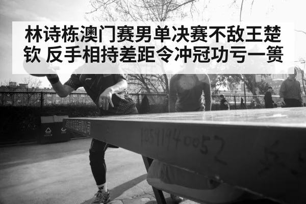 林诗栋澳门赛男单决赛不敌王楚钦 反手相持差距令冲冠功亏一篑