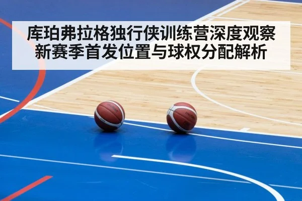 库珀弗拉格独行侠训练营深度观察 新赛季首发位置与球权分配解析