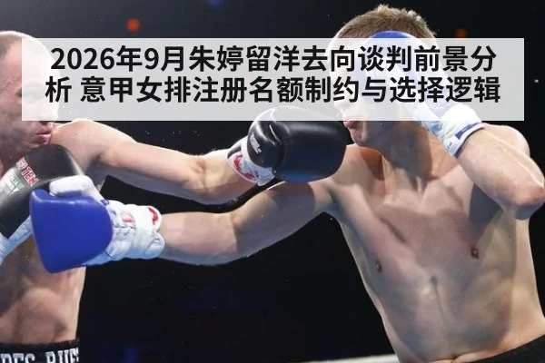 2026年9月朱婷留洋去向谈判前景分析 意甲女排注册名额制约与选择逻辑