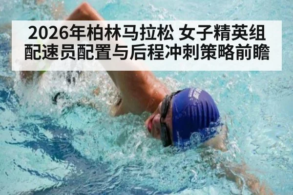 2026年柏林马拉松 女子精英组配速员配置与后程冲刺策略前瞻