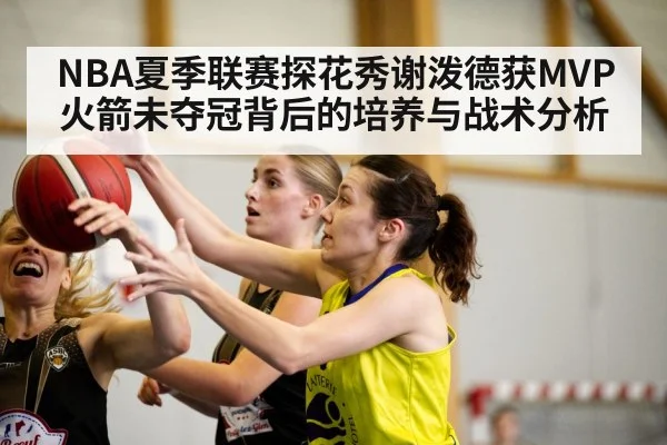 NBA夏季联赛探花秀谢泼德获MVP 火箭未夺冠背后的培养与战术分析