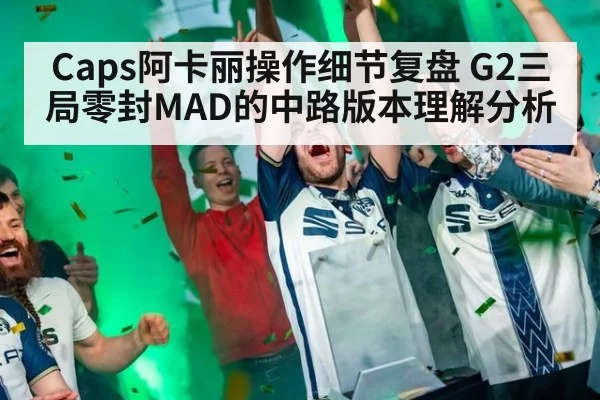 Caps阿卡丽操作细节复盘 G2三局零封MAD的中路版本理解分析