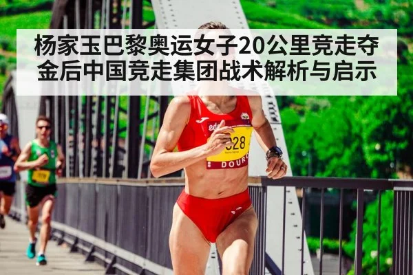 杨家玉巴黎奥运女子20公里竞走夺金后中国竞走集团战术解析与启示